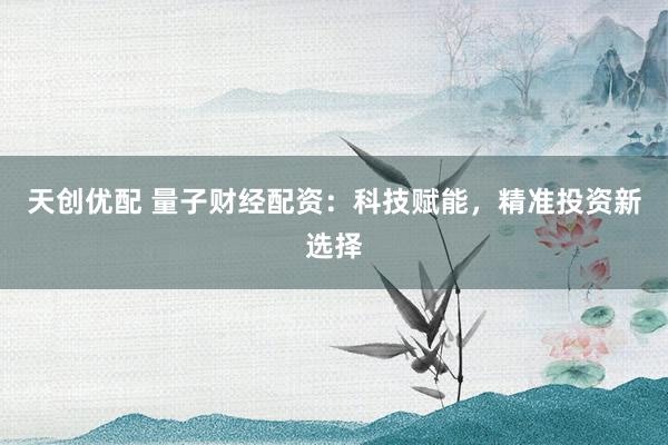 天创优配 量子财经配资：科技赋能，精准投资新选择