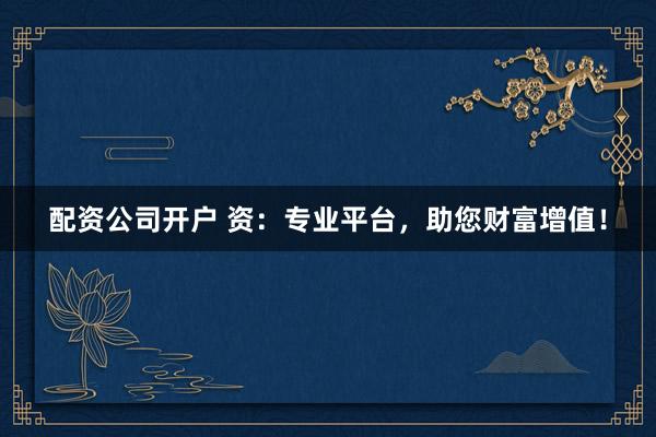 配资公司开户 资：专业平台，助您财富增值！