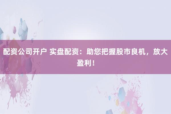 配资公司开户 实盘配资：助您把握股市良机，放大盈利！