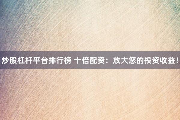 炒股杠杆平台排行榜 十倍配资：放大您的投资收益！