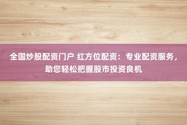 全国炒股配资门户 红方位配资：专业配资服务，助您轻松把握股市投资良机