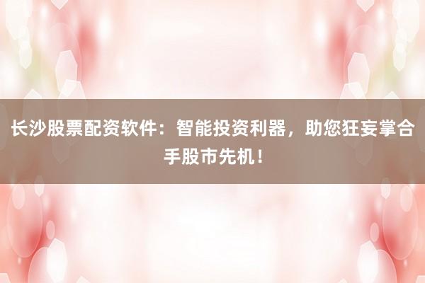 长沙股票配资软件：智能投资利器，助您狂妄掌合手股市先机！