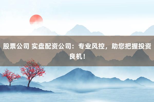 股票公司 实盘配资公司:专业风控,助您把握投资良机!