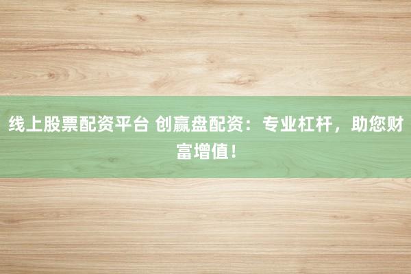 线上股票配资平台 创赢盘配资：专业杠杆，助您财富增值！