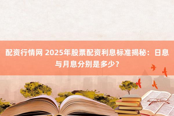 配资行情网 2025年股票配资利息标准揭秘：日息与月息分别是多少？