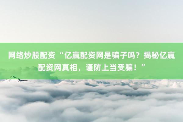 网络炒股配资 “亿赢配资网是骗子吗？揭秘亿赢配资网真相，谨防上当受骗！”