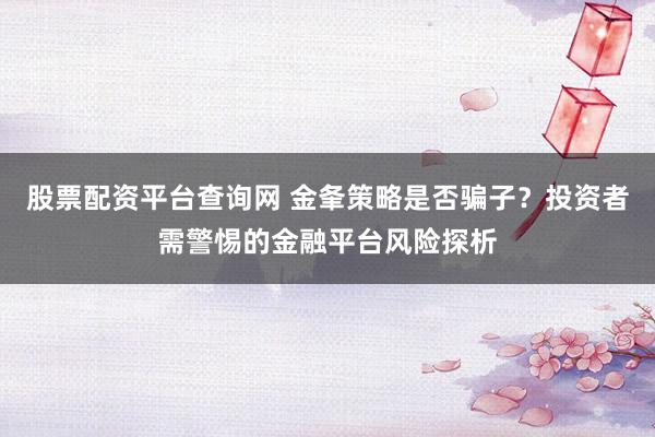 股票配资平台查询网 金夆策略是否骗子?投资者需警惕的金融平台风险探析
