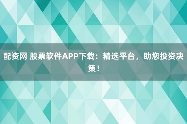 配资网 股票软件APP下载：精选平台，助您投资决策！