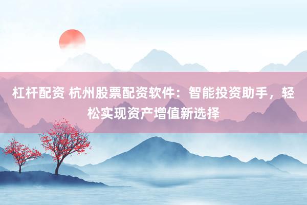 杠杆配资 杭州股票配资软件：智能投资助手，轻松实现资产增值新选择