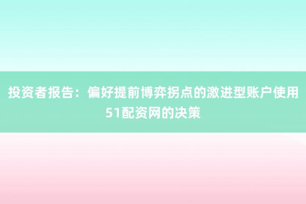 投资者报告：偏好提前博弈拐点的激进型账户使用51配资网的决策