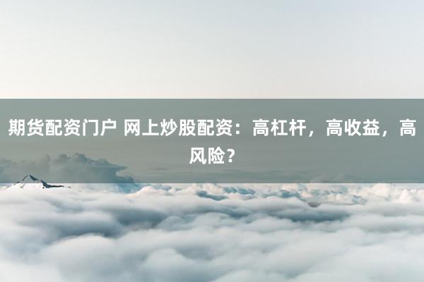 期货配资门户 网上炒股配资:高杠杆,高收益,高风险?