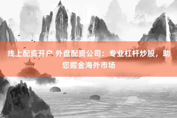 线上配资开户 外盘配资公司:专业杠杆炒股,助您掘金海外市场