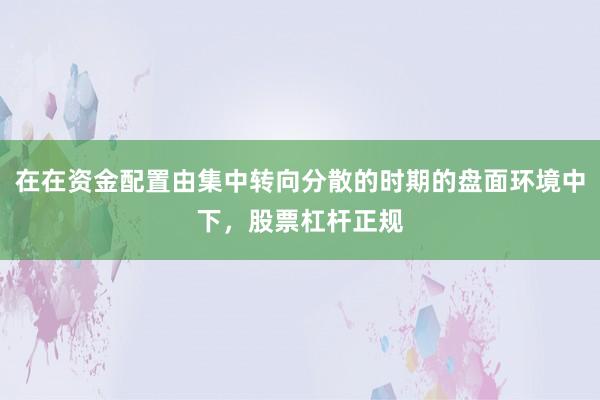 在在资金配置由集中转向分散的时期的盘面环境中下，股票杠杆正规