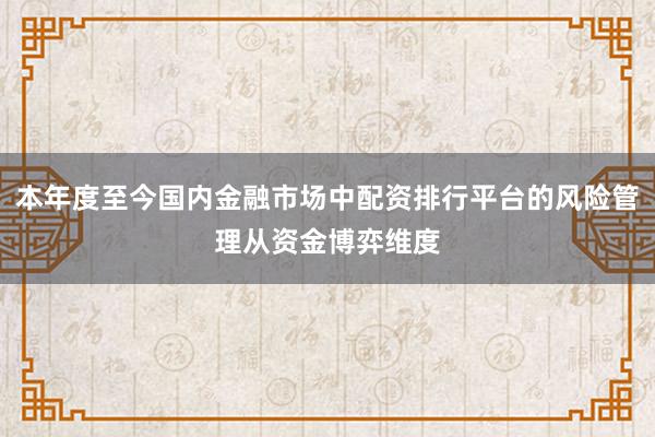 本年度至今国内金融市场中配资排行平台的风险管理从资金博弈维度
