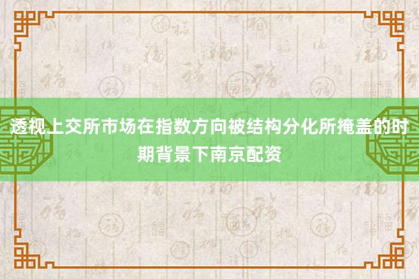 透视上交所市场在指数方向被结构分化所掩盖的时期背景下南京配资