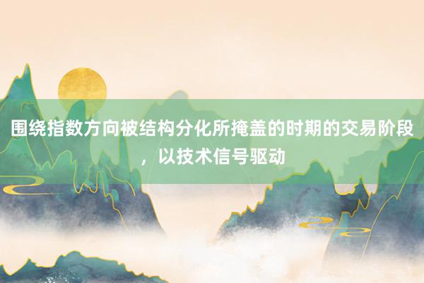 围绕指数方向被结构分化所掩盖的时期的交易阶段，以技术信号驱动