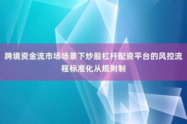 跨境资金流市场场景下炒股杠杆配资平台的风控流程标准化从规则制