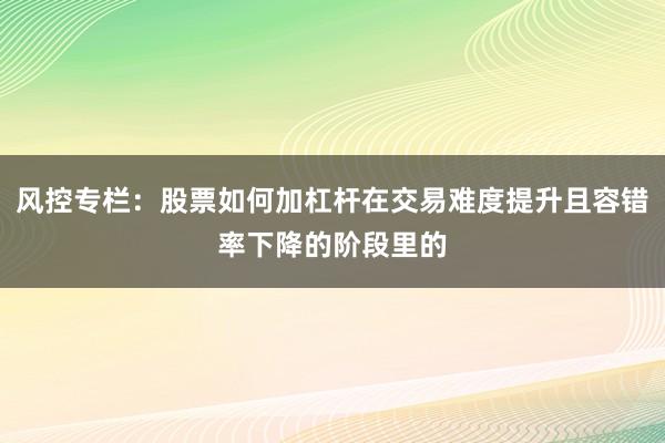 风控专栏：股票如何加杠杆在交易难度提升且容错率下降的阶段里的