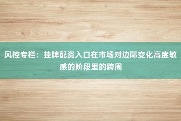 风控专栏:挂牌配资入口在市场对边际变化高度敏感的阶段里的跨周