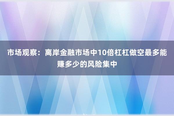 市场观察：离岸金融市场中10倍杠杠做空最多能赚多少的风险集中