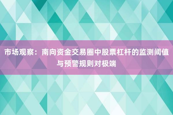 市场观察:南向资金交易圈中股票杠杆的监测阈值与预警规则对极端