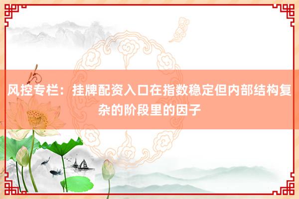 风控专栏:挂牌配资入口在指数稳定但内部结构复杂的阶段里的因子