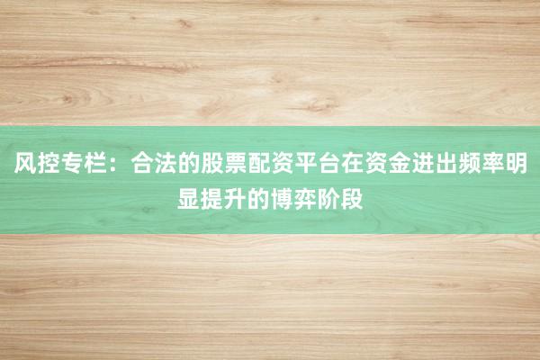风控专栏:合法的股票配资平台在资金进出频率明显提升的博弈阶段