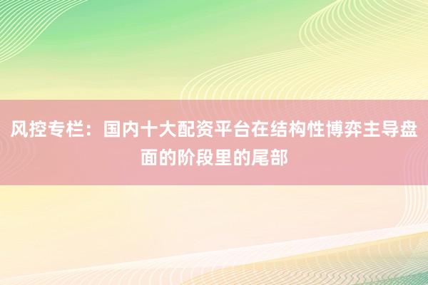 风控专栏：国内十大配资平台在结构性博弈主导盘面的阶段里的尾部