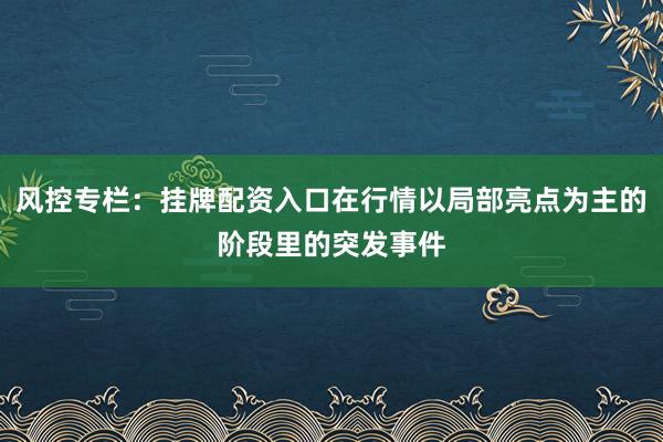 风控专栏：挂牌配资入口在行情以局部亮点为主的阶段里的突发事件