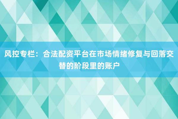 风控专栏:合法配资平台在市场情绪修复与回落交替的阶段里的账户