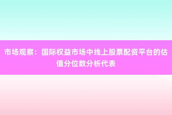 市场观察:国际权益市场中线上股票配资平台的估值分位数分析代表