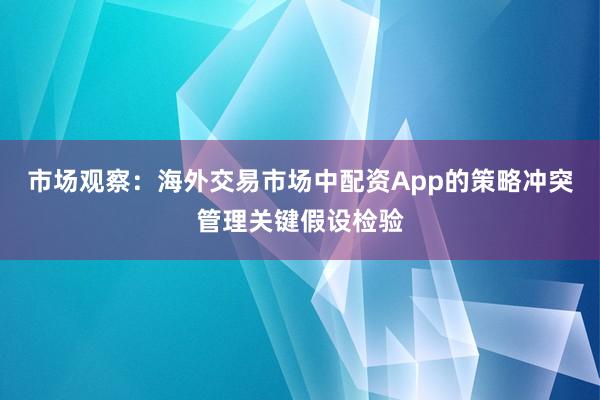 市场观察:海外交易市场中配资App的策略冲突管理关键假设检验