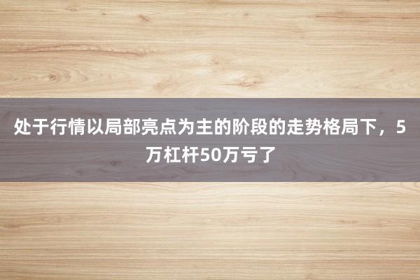 处于行情以局部亮点为主的阶段的走势格局下，5万杠杆50万亏了