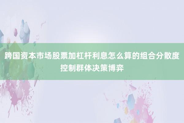 跨国资本市场股票加杠杆利息怎么算的组合分散度控制群体决策博弈