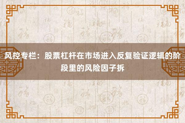 风控专栏：股票杠杆在市场进入反复验证逻辑的阶段里的风险因子拆