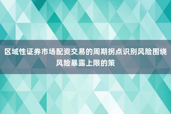 区域性证券市场配资交易的周期拐点识别风险围绕风险暴露上限的策