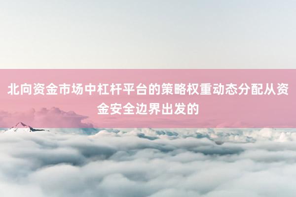 北向资金市场中杠杆平台的策略权重动态分配从资金安全边界出发的