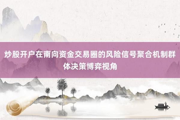 炒股开户在南向资金交易圈的风险信号聚合机制群体决策博弈视角