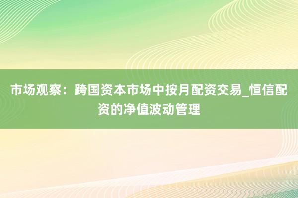 市场观察：跨国资本市场中按月配资交易_恒信配资的净值波动管理