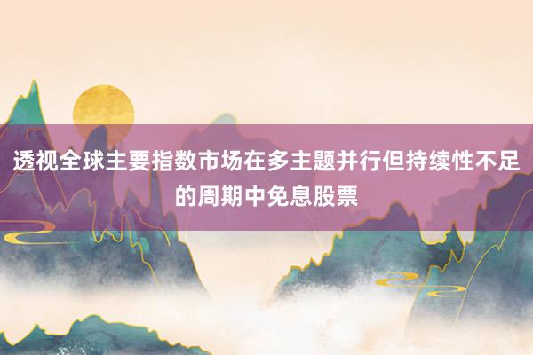 透视全球主要指数市场在多主题并行但持续性不足的周期中免息股票