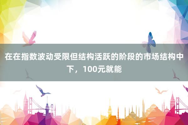 在在指数波动受限但结构活跃的阶段的市场结构中下，100元就能