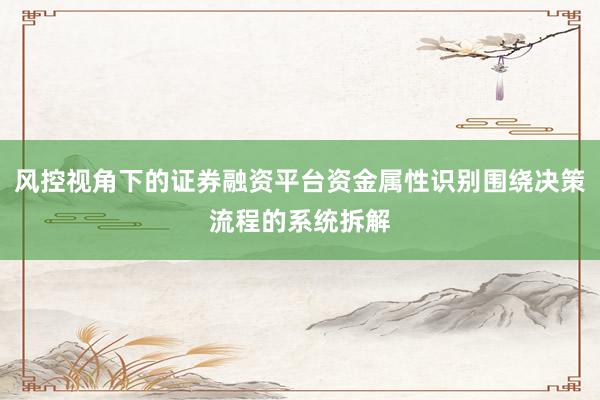 风控视角下的证券融资平台资金属性识别围绕决策流程的系统拆解