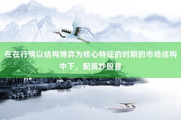 在在行情以结构博弈为核心特征的时期的市场结构中下，配资炒股首