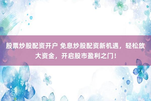 股票炒股配资开户 免息炒股配资新机遇，轻松放大资金，开启股市盈利之门！