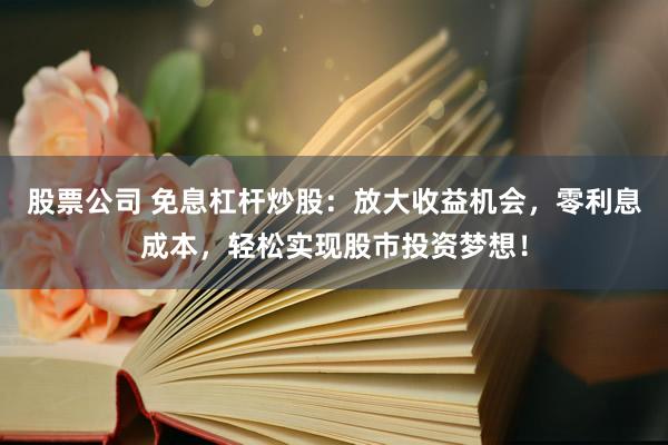 股票公司 免息杠杆炒股：放大收益机会，零利息成本，轻松实现股市投资梦想！