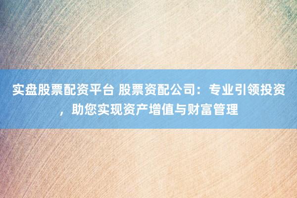 实盘股票配资平台 股票资配公司：专业引领投资，助您实现资产增值与财富管理