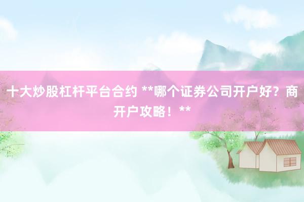 十大炒股杠杆平台合约 **哪个证券公司开户好？商开户攻略！**