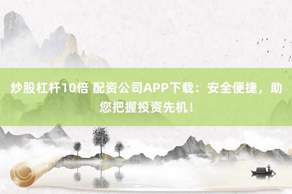 炒股杠杆10倍 配资公司APP下载：安全便捷，助您把握投资先机！