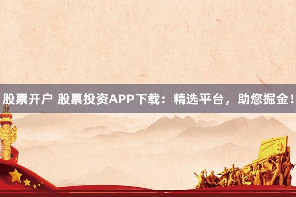 股票开户 股票投资APP下载：精选平台，助您掘金！