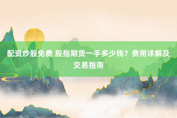 配资炒股免费 股指期货一手多少钱?费用详解及交易指南